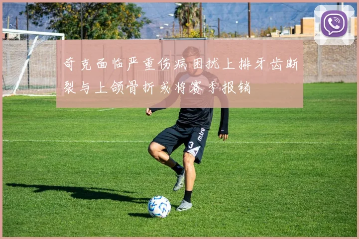 奇克面临严重伤病困扰上排牙齿断裂与上颌骨折或将赛季报销