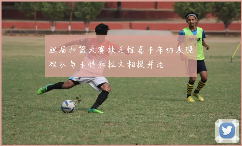 这届扣篮大赛缺乏惊喜卡布的表现难以与卡特和拉文相提并论