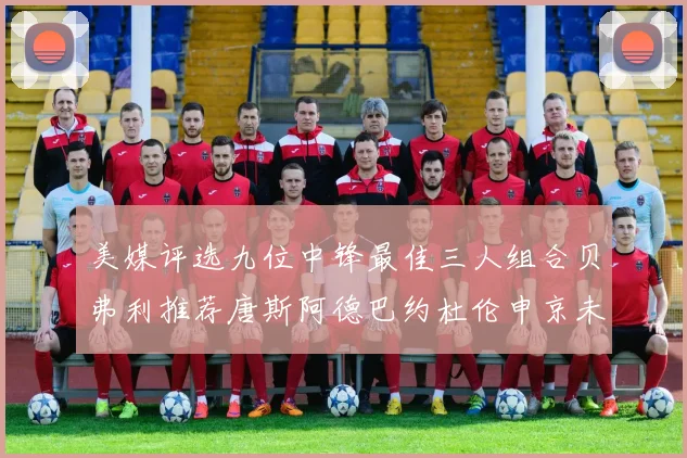 美媒评选九位中锋最佳三人组合贝弗利推荐唐斯阿德巴约杜伦申京未入选