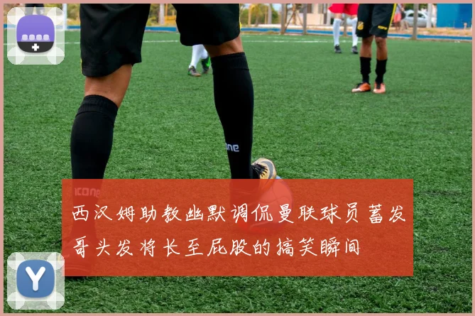 西汉姆助教幽默调侃曼联球员蓄发哥头发将长至屁股的搞笑瞬间