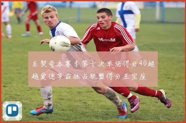 东契奇本赛季第十次单场得分40超越爱德华兹独占联盟得分王宝座