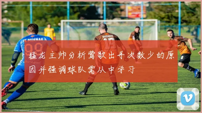 猛龙主帅分析莺歌出手次数少的原因并强调球队需从中学习