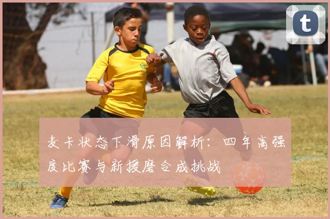 麦卡状态下滑原因解析：四年高强度比赛与新援磨合成挑战