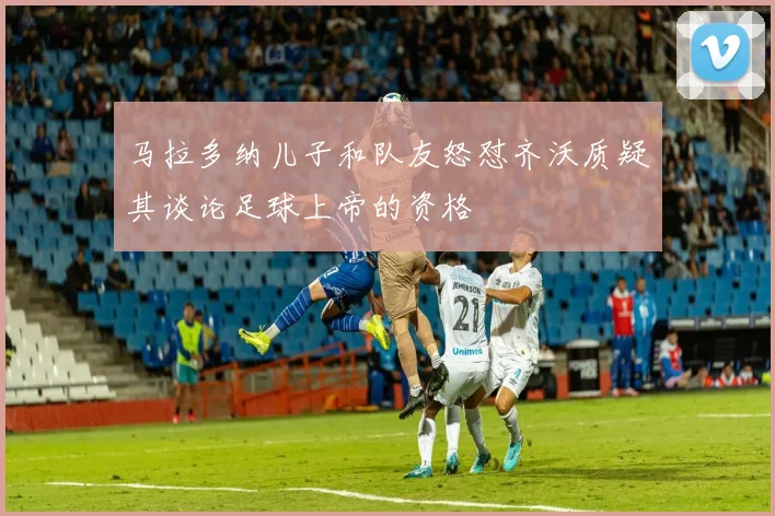 马拉多纳儿子和队友怒怼齐沃质疑其谈论足球上帝的资格