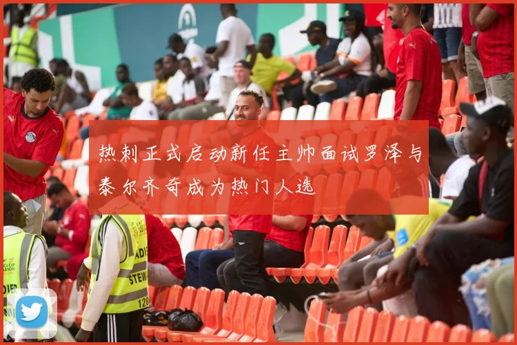 热刺正式启动新任主帅面试罗泽与泰尔齐奇成为热门人选