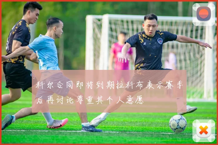 科尔合同即将到期拉科布表示赛季后再讨论尊重其个人意愿