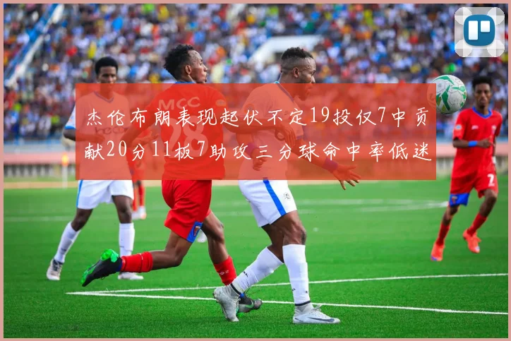 杰伦布朗表现起伏不定19投仅7中贡献20分11板7助攻三分球命中率低迷