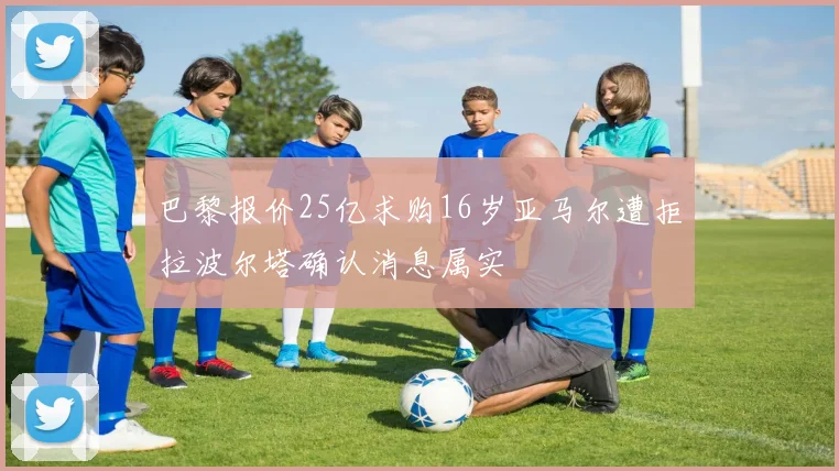 巴黎报价25亿求购16岁亚马尔遭拒拉波尔塔确认消息属实