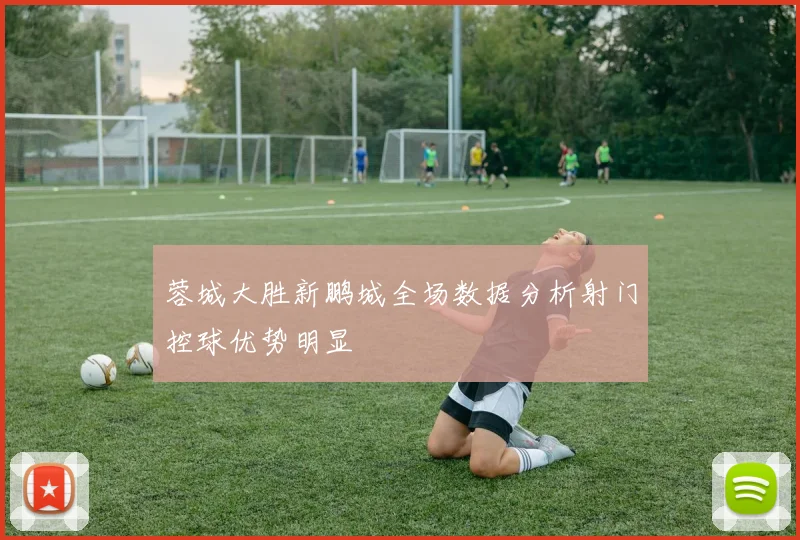 蓉城大胜新鹏城全场数据分析射门控球优势明显