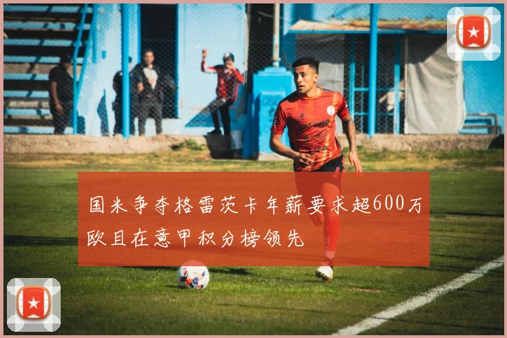 国米争夺格雷茨卡年薪要求超600万欧且在意甲积分榜领先