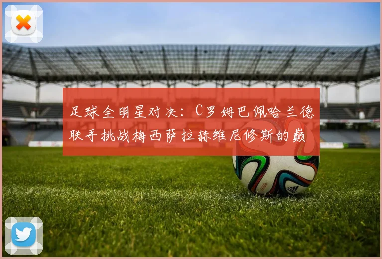 足球全明星对决：C罗姆巴佩哈兰德联手挑战梅西萨拉赫维尼修斯的巅峰之战