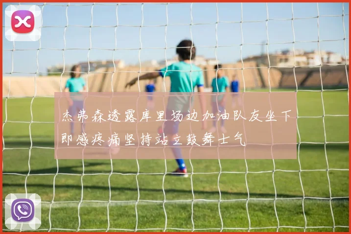 杰弗森透露库里场边加油队友坐下即感疼痛坚持站立鼓舞士气