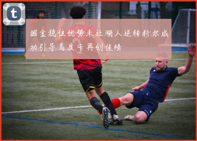 掘金稳住优势未让湖人逆转科尔成功引导乌度卡再创佳绩