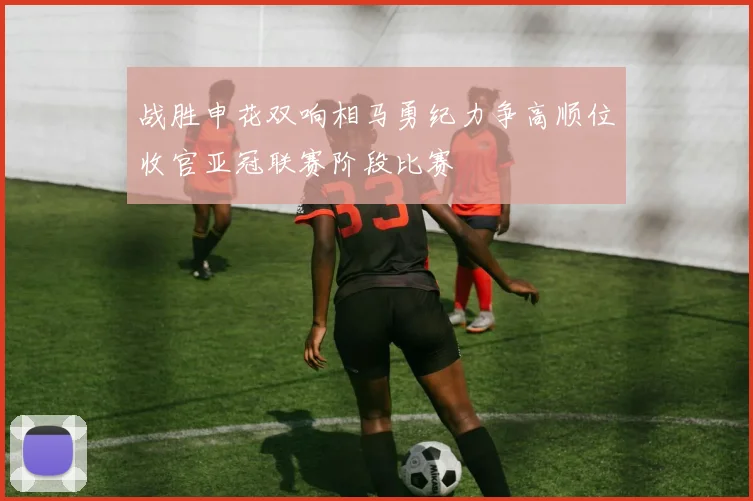 战胜申花双响相马勇纪力争高顺位收官亚冠联赛阶段比赛