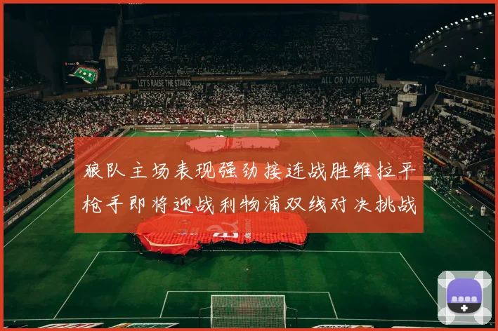 狼队主场表现强劲接连战胜维拉平枪手即将迎战利物浦双线对决挑战升级