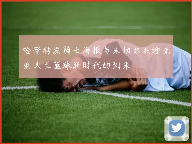 哈登转发骑士海报与米切尔共迎克利夫兰篮球新时代的到来