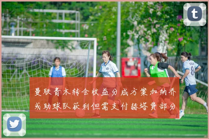 曼联青木转会收益分成方案加纳乔或助球队获利但需支付赫塔费部分收益