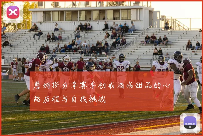 詹姆斯分享赛季初戒酒戒甜品的心路历程与自我挑战