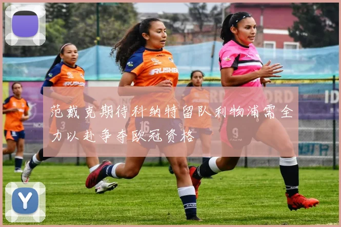 范戴克期待科纳特留队利物浦需全力以赴争夺欧冠资格