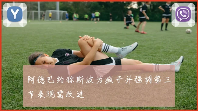 阿德巴约称斯波为疯子并强调第三节表现需改进