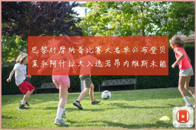巴黎对摩纳哥比赛大名单公布登贝莱和阿什拉夫入选若昂内维斯未能参赛
