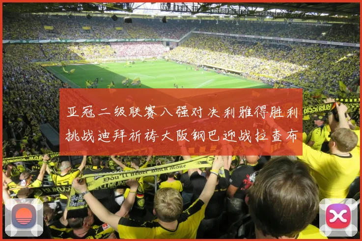亚冠二级联赛八强对决利雅得胜利挑战迪拜祈祷大阪钢巴迎战拉查布里府