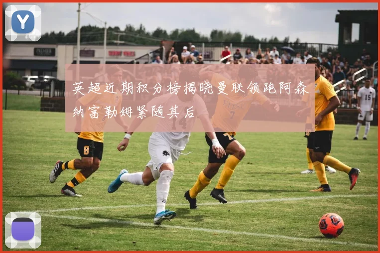 英超近期积分榜揭晓曼联领跑阿森纳富勒姆紧随其后