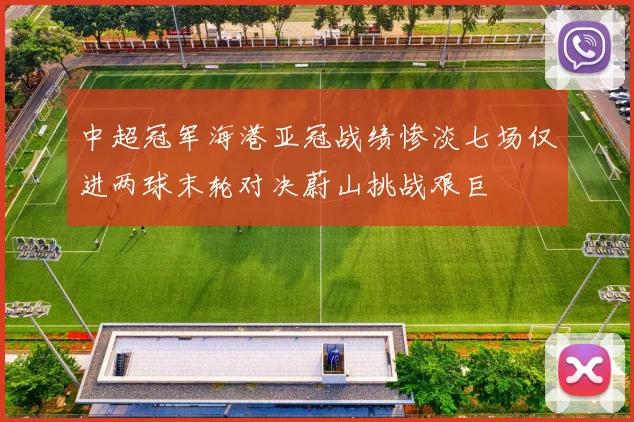 中超冠军海港亚冠战绩惨淡七场仅进两球末轮对决蔚山挑战艰巨
