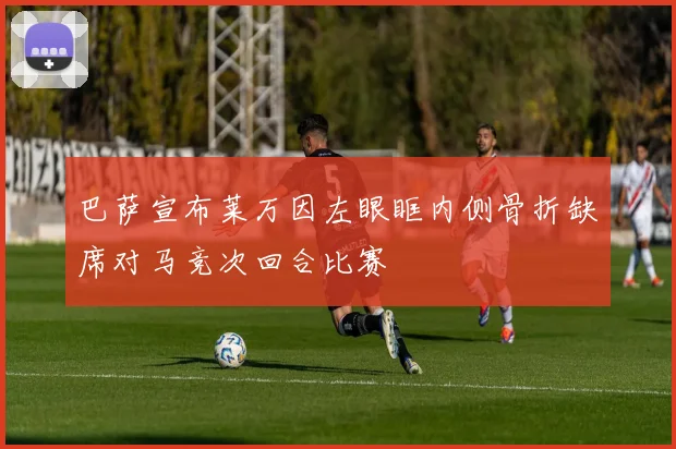 巴萨宣布莱万因左眼眶内侧骨折缺席对马竞次回合比赛