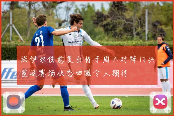 诺伊尔伤愈复出将于周六对阵门兴重返赛场状态回暖令人期待
