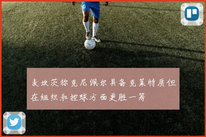 麦坎茨称克尼佩尔具备克莱特质但在组织和控球方面更胜一筹